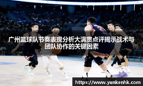 广州篮球队节奏表现分析大满贯点评揭示战术与团队协作的关键因素