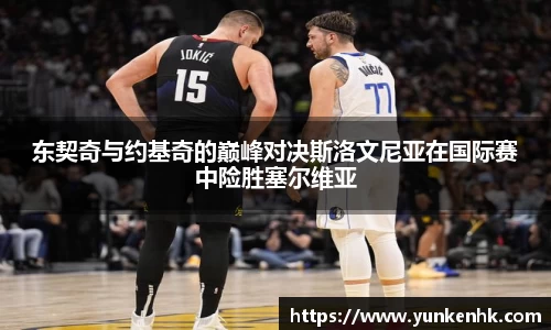 东契奇与约基奇的巅峰对决斯洛文尼亚在国际赛中险胜塞尔维亚