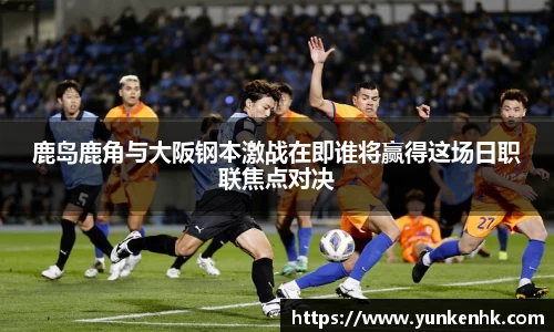 鹿岛鹿角与大阪钢本激战在即谁将赢得这场日职联焦点对决