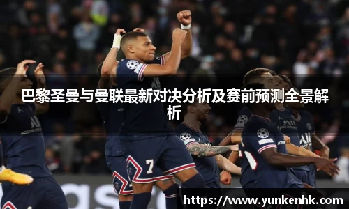 巴黎圣曼与曼联最新对决分析及赛前预测全景解析