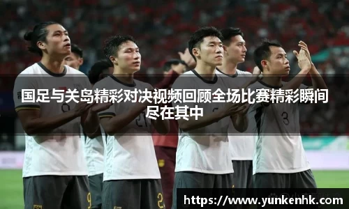 国足与关岛精彩对决视频回顾全场比赛精彩瞬间尽在其中