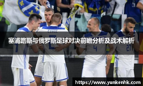 塞浦路斯与俄罗斯足球对决前瞻分析及战术解析