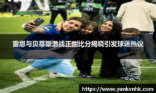 雷恩与贝蒂斯激战正酣比分揭晓引发球迷热议