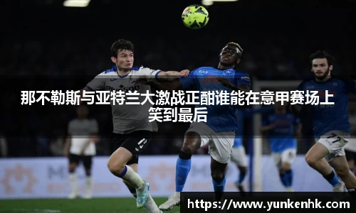 那不勒斯与亚特兰大激战正酣谁能在意甲赛场上笑到最后