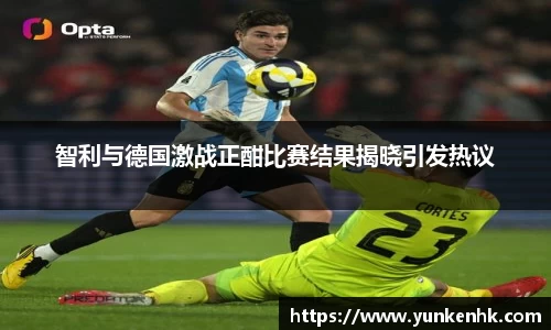 智利与德国激战正酣比赛结果揭晓引发热议