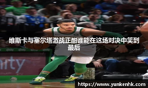 维斯卡与塞尔塔激战正酣谁能在这场对决中笑到最后